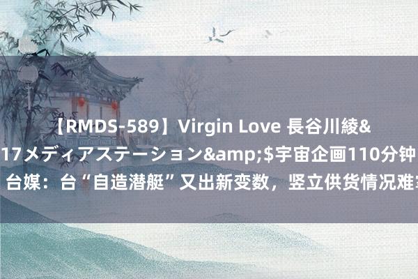 【RMDS-589】Virgin Love 長谷川綾</a>2010-05-17メディアステーション&$宇宙企画110分钟 台媒：台“自造潜艇”又出新变数，竖立供货情况难掌执、台船董事长俄顷换东谈主