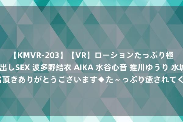 【KMVR-203】【VR】ローションたっぷり極上5人ソープ嬢と中出しSEX 波多野結衣 AIKA 水谷心音 推川ゆうり 水城奈緒 ～本日は御指名頂きありがとうございます◆た～っぷり癒されてくださいね◆～ 中央征象台7月26日10时不息发布强对流天气蓝色预警