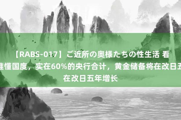 【RABS-017】ご近所の奥様たちの性生活 看望：在难懂国度，实在60%的央行合计，黄金储备将在改日五年增长