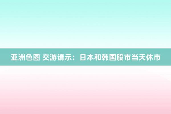 亚洲色图 交游请示：日本和韩国股市当天休市