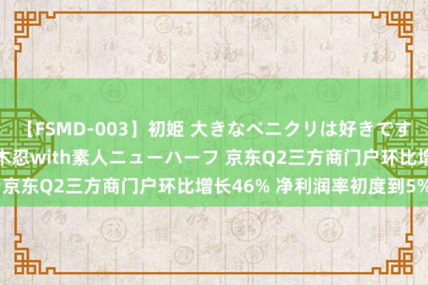 【FSMD-003】初姫 大きなペニクリは好きですか！？ ニューハーフ笠木忍with素人ニューハーフ 京东Q2三方商门户环比增长46% 净利润率初度到5%