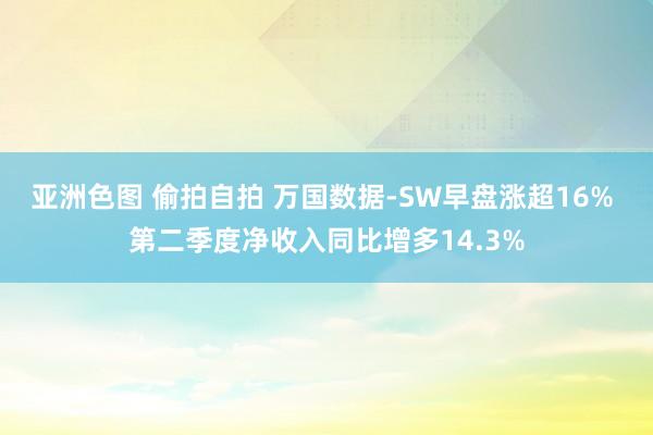 亚洲色图 偷拍自拍 万国数据-SW早盘涨超16% 第二季度净收入同比增多14.3%