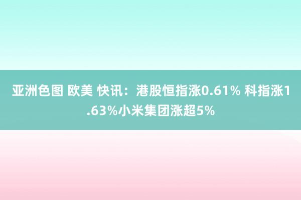 亚洲色图 欧美 快讯：港股恒指涨0.61% 科指涨1.63%小米集团涨超5%