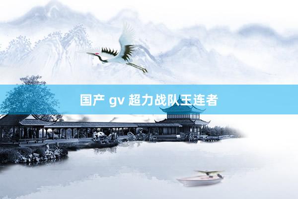 国产 gv 超力战队王连者