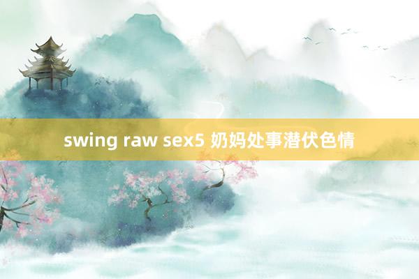 swing raw sex5 奶妈处事潜伏色情