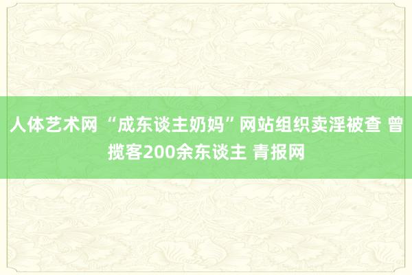 人体艺术网 “成东谈主奶妈”网站组织卖淫被查 曾揽客200余东谈主 青报网