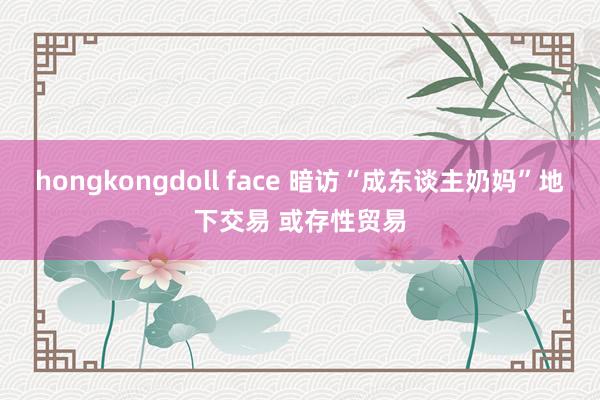 hongkongdoll face 暗访“成东谈主奶妈”地下交易 或存性贸易