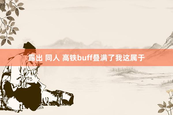 露出 同人 高铁buff叠满了我这属于