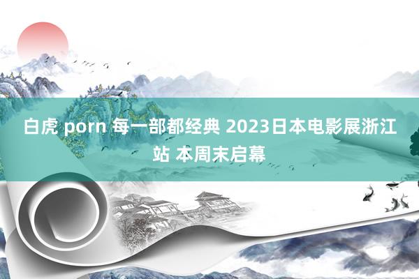 白虎 porn 每一部都经典 2023日本电影展浙江站 本周末启幕