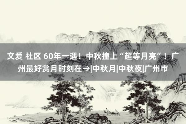 文爱 社区 60年一遇！中秋撞上“超等月亮”！广州最好赏月时刻在→|中秋月|中秋夜|广州市