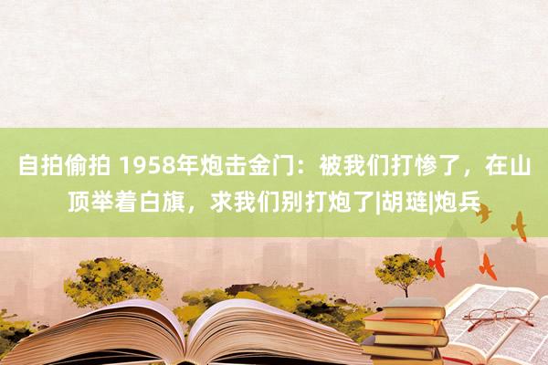 自拍偷拍 1958年炮击金门：被我们打惨了，在山顶举着白旗，求我们别打炮了|胡琏|炮兵