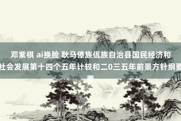 邓紫棋 ai换脸 耿马傣族佤族自治县国民经济和社会发展第十四个五年计较和二0三五年前景方针纲要