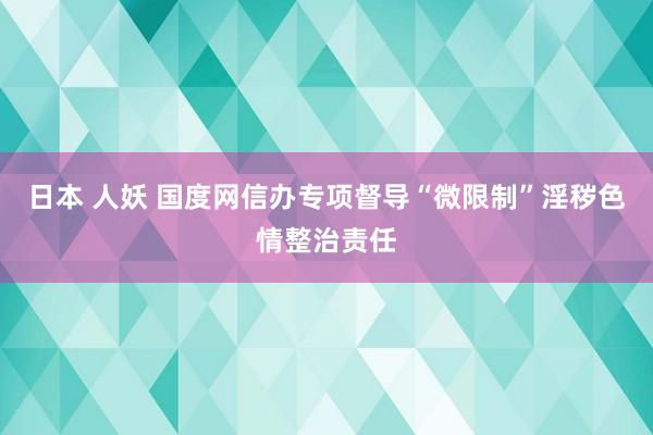 日本 人妖 国度网信办专项督导“微限制”淫秽色情整治责任