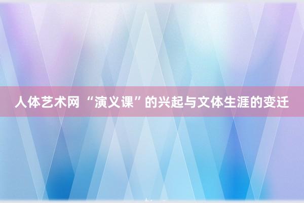 人体艺术网 “演义课”的兴起与文体生涯的变迁