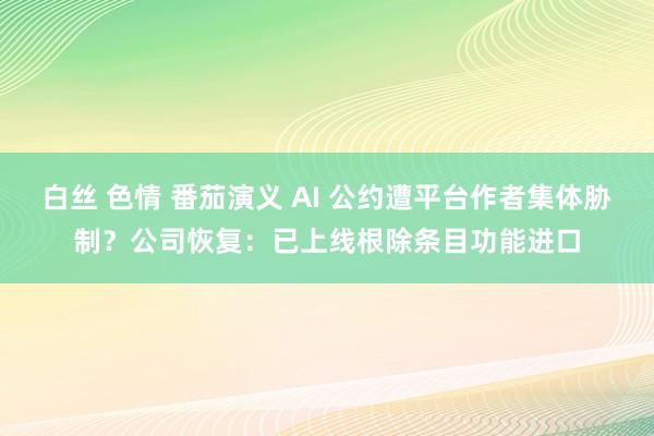 白丝 色情 番茄演义 AI 公约遭平台作者集体胁制？公司恢复：已上线根除条目功能进口