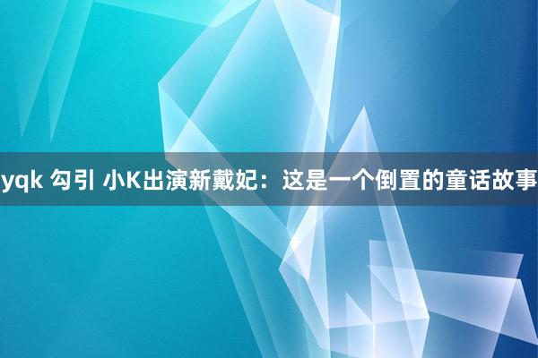 yqk 勾引 小K出演新戴妃：这是一个倒置的童话故事